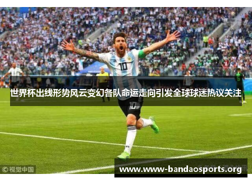 世界杯出线形势风云变幻各队命运走向引发全球球迷热议关注