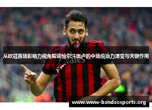 从欧冠赛场影响力视角解读恰尔汗奥卢的中场统治力演变与关键作用